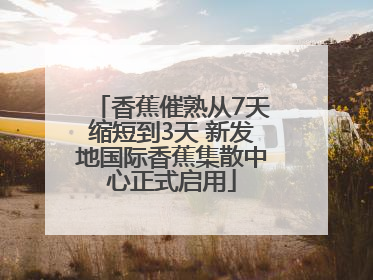香蕉催熟从7天缩短到3天 新发地国际香蕉集散中心正式启用